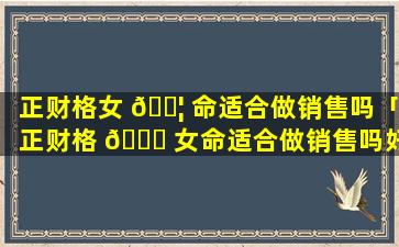 正财格女 🐦 命适合做销售吗「正财格 🐋 女命适合做销售吗好吗」